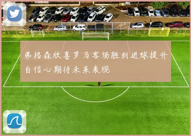 弗格森欣喜罗马客场胜利进球提升自信心期待未来表现