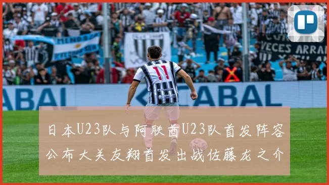 日本U23队与阿联酋U23队首发阵容公布大关友翔首发出战佐藤龙之介替补待命