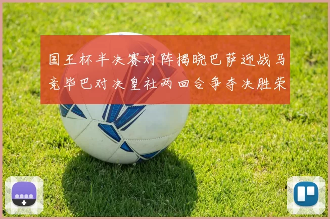 国王杯半决赛对阵揭晓巴萨迎战马竞毕巴对决皇社两回合争夺决胜荣耀
