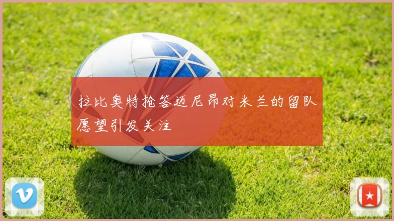 拉比奥特抢答迈尼昂对米兰的留队愿望引发关注