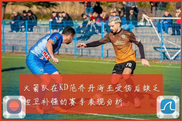 火箭队在KD范乔丹海王受伤后缺乏控卫补强的赛季表现分析