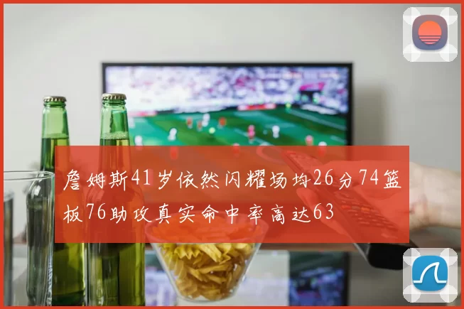 詹姆斯41岁依然闪耀场均26分74篮板76助攻真实命中率高达63