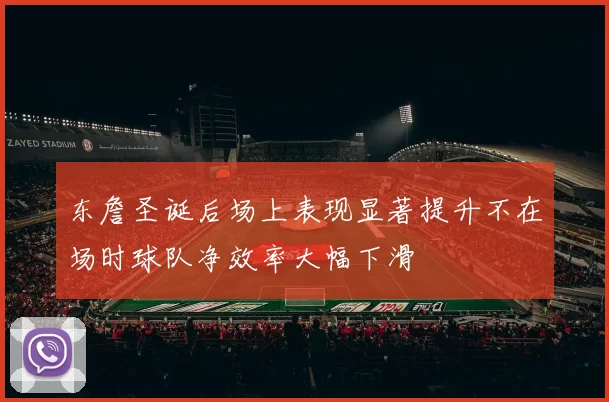 东詹圣诞后场上表现显著提升不在场时球队净效率大幅下滑