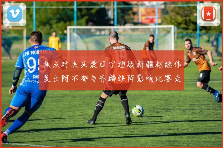 焦点对决来袭辽宁迎战新疆赵继伟复出阿不都与齐麟缺阵影响比赛走势