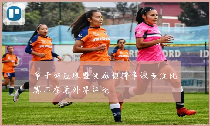 华子回应联盟奖励假摔争议专注比赛不在意外界评论