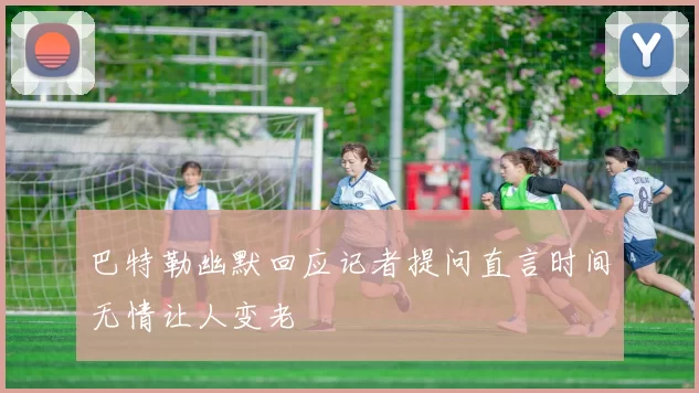 巴特勒幽默回应记者提问直言时间无情让人变老