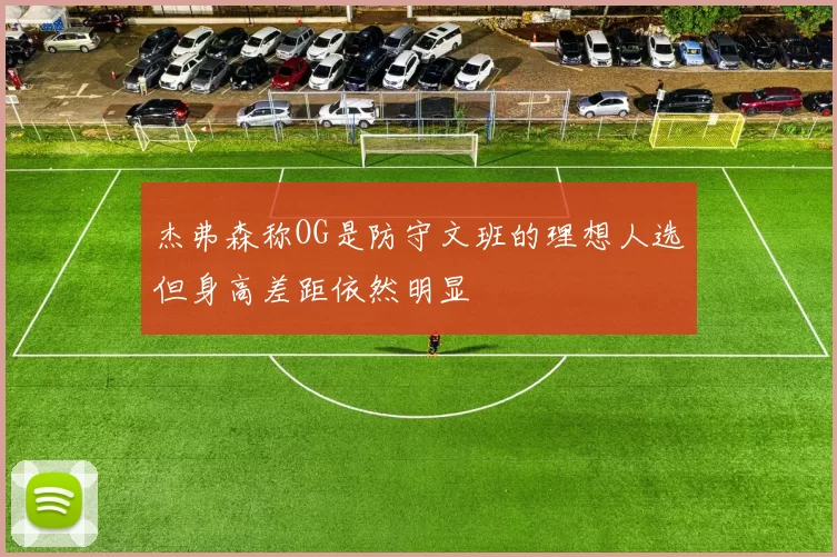 杰弗森称OG是防守文班的理想人选但身高差距依然明显