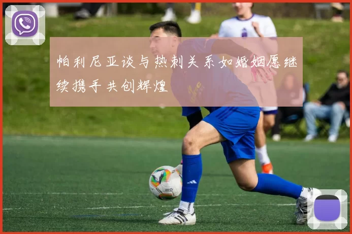 帕利尼亚谈与热刺关系如婚姻愿继续携手共创辉煌