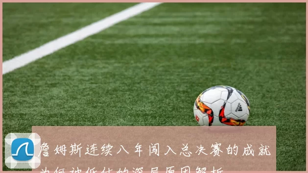 詹姆斯连续八年闯入总决赛的成就为何被低估的深层原因解析