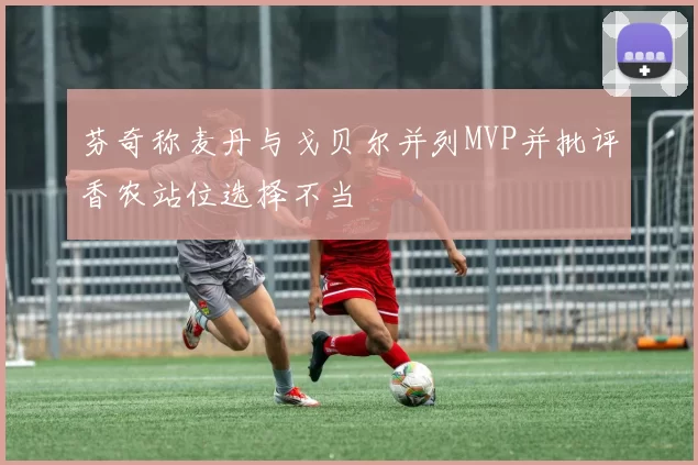 芬奇称麦丹与戈贝尔并列MVP并批评香农站位选择不当