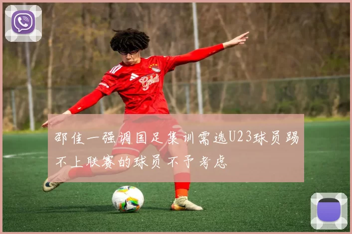 邵佳一强调国足集训需选U23球员踢不上联赛的球员不予考虑